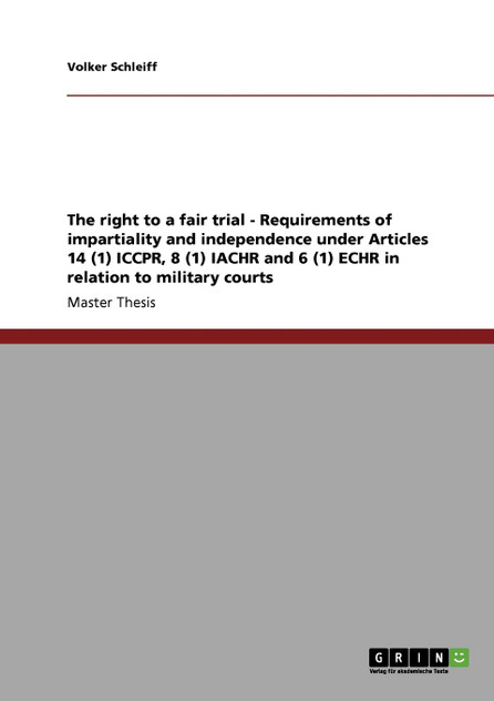 The right to a fair trial - Requirements of impartiality and independence under Articles 14 (1) ICCPR, 8 (1) IACHR and 6 (1) ECHR in relation to military courts The right to a fair trial - Requirements of impartiality and independence under Articles 14 (1) ICCPR, 8 (1) IACHR and 6 (1) ECHR in relation to military courts