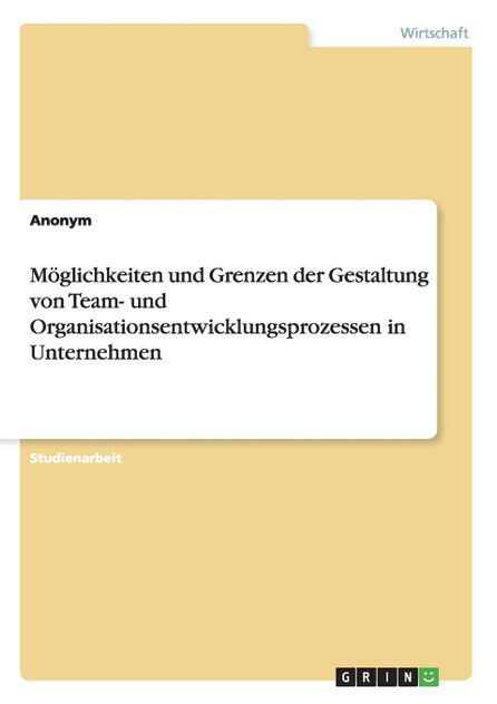 Möglichkeiten und Grenzen der Gestaltung von Team- und Organisationsentwicklungsprozessen in Unternehmen