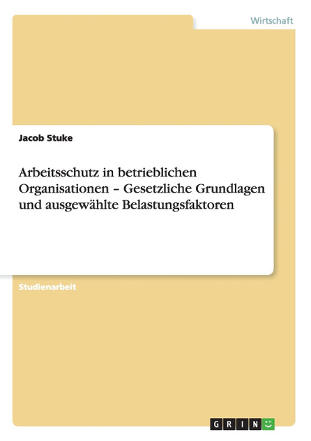 Arbeitsschutz in betrieblichen Organisationen - Gesetzliche Grundlagen und ausgewählte Belastungsfaktoren Arbeitsschutz in betrieblichen Organisationen - Gesetzliche Grundlagen und ausgewählte Belastungsfaktoren
