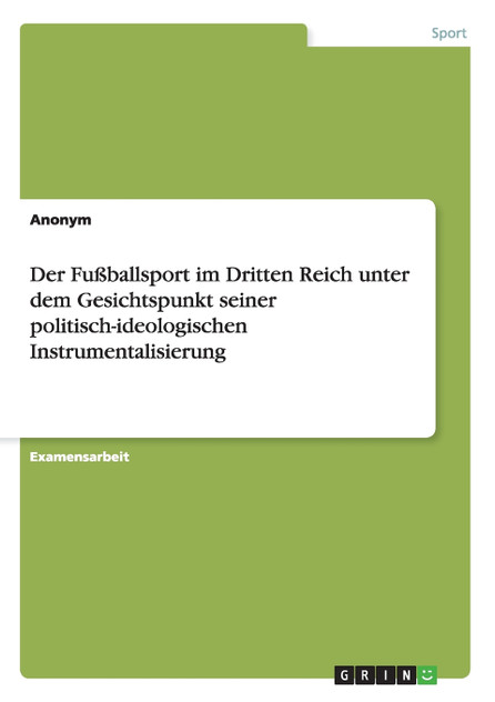 Der Fußballsport im Dritten Reich unter dem Gesichtspunkt seiner politisch-ideologischen Instrumentalisierung Der Fußballsport im Dritten Reich unter dem Gesichtspunkt seiner politisch-ideologischen Instrumentalisierung