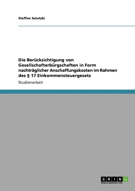 Die Berücksichtigung von Gesellschafterbürgschaften in Form nachträglicher Anschaffungskosten im Rahmen des § 17 Einkommensteuergesetz Die Berücksichtigung von Gesellschafterbürgschaften in Form nachträglicher Anschaffungskosten im Rahmen des § 17 Einkommensteuergesetz