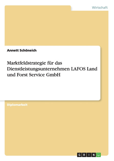 Marktfeldstrategie für das Dienstleistungsunternehmen LAFOS Land und Forst Service GmbH Marktfeldstrategie für das Dienstleistungsunternehmen LAFOS Land und Forst Service GmbH