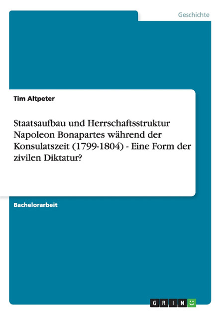Staatsaufbau und Herrschaftsstruktur Napoleon Bonapartes während der Konsulatszeit (1799-1804) - Eine Form der zivilen Diktatur?