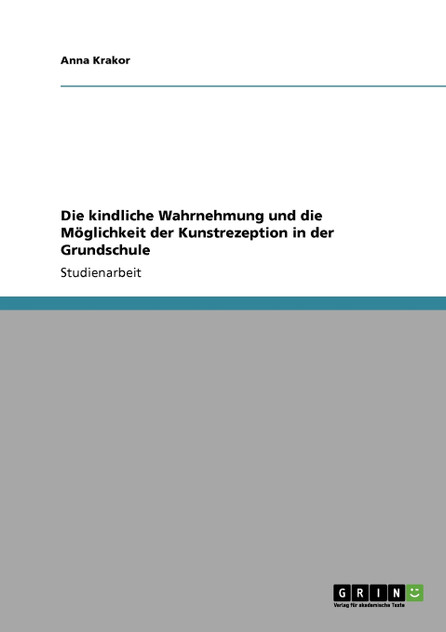 Die kindliche Wahrnehmung und die Möglichkeit der Kunstrezeption in der Grundschule Die kindliche Wahrnehmung und die Möglichkeit der Kunstrezeption in der Grundschule