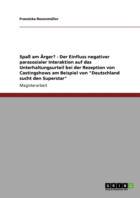 Spaß am Ärger? - Der Einfluss negativer parasozialer Interaktion auf das Unterhaltungsurteil bei der Rezeption von Castingshows am Beispiel von "Deutschland sucht den Superstar" Spaß am Ärger? - Der Einfluss negativer parasozialer Interaktion auf das Unterhaltungsurteil bei der Rezeption von Castingshows am Beispiel von "Deutschland sucht den Superstar"