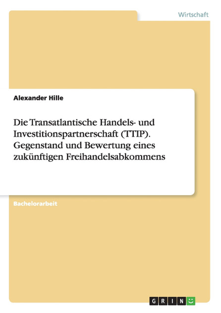 Die Transatlantische Handels- und Investitionspartnerschaft (TTIP). Gegenstand und Bewertung eines zukünftigen Freihandelsabkommens Die Transatlantische Handels- und Investitionspartnerschaft (TTIP). Gegenstand und Bewertung eines zukünftigen Freihandelsabkommens