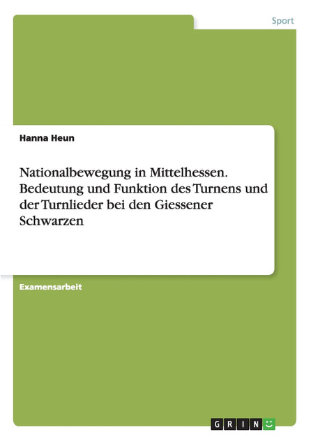 Nationalbewegung in Mittelhessen. Bedeutung und Funktion des Turnens und der Turnlieder bei den Giessener Schwarzen Nationalbewegung in Mittelhessen. Bedeutung und Funktion des Turnens und der Turnlieder bei den Giessener Schwarzen