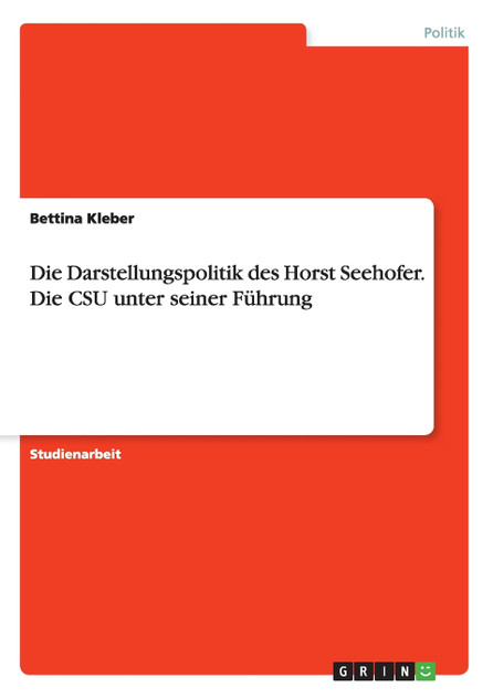 Die Darstellungspolitik des Horst Seehofer. Die CSU unter seiner Führung Die Darstellungspolitik des Horst Seehofer. Die CSU unter seiner Führung