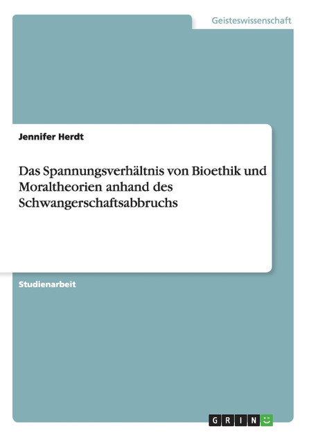 Das Spannungsverhältnis von Bioethik und Moraltheorien anhand des Schwangerschaftsabbruchs Das Spannungsverhältnis von Bioethik und Moraltheorien anhand des Schwangerschaftsabbruchs