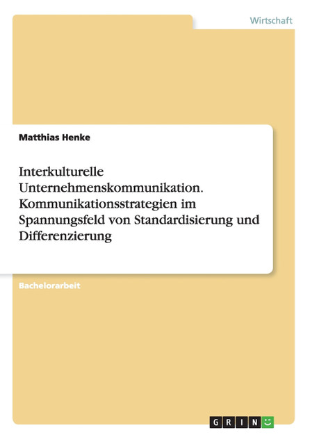 Interkulturelle Unternehmenskommunikation. Kommunikationsstrategien im Spannungsfeld von Standardisierung und Differenzierung Interkulturelle Unternehmenskommunikation. Kommunikationsstrategien im Spannungsfeld von Standardisierung und Differenzierung