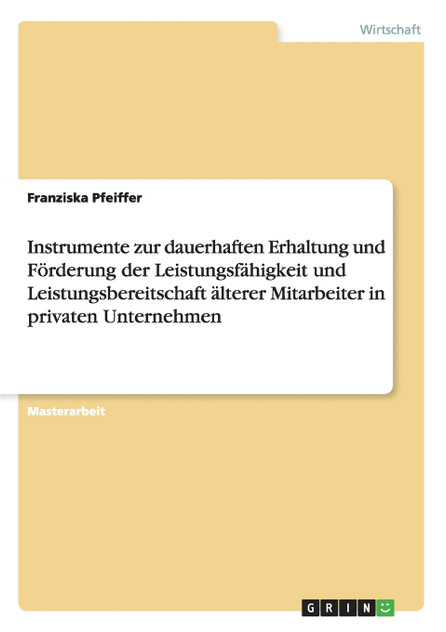 Instrumente zur dauerhaften Erhaltung und Förderung der Leistungsfähigkeit und Leistungsbereitschaft älterer Mitarbeiter in privaten Unternehmen Instrumente zur dauerhaften Erhaltung und Förderung der Leistungsfähigkeit und Leistungsbereitschaft älterer Mitarbeiter in privaten Unternehmen