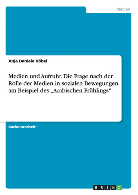 Medien und Aufruhr. Die Frage nach der Rolle der Medien in sozialen Bewegungen am Beispiel des „Arabischen Frühlings" Medien und Aufruhr. Die Frage nach der Rolle der Medien in sozialen Bewegungen am Beispiel des „Arabischen Frühlings"
