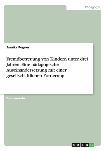 Fremdbetreuung von Kindern unter drei Jahren. Eine pädagogische Auseinandersetzung mit einer gesellschaftlichen Forderung Fremdbetreuung von Kindern unter drei Jahren. Eine pädagogische Auseinandersetzung mit einer gesellschaftlichen Forderung
