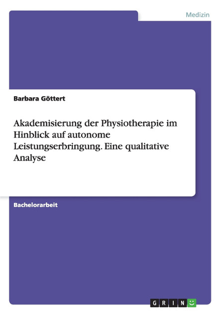 Akademisierung der Physiotherapie im Hinblick auf autonome Leistungserbringung. Eine qualitative Analyse Akademisierung der Physiotherapie im Hinblick auf autonome Leistungserbringung. Eine qualitative Analyse