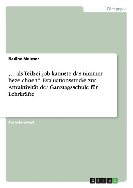 „... als Teilzeitjob kannste das nimmer bezeichnen". Evaluationsstudie zur Attraktivität der Ganztagsschule für Lehrkräfte