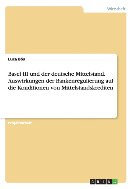 Basel III und der deutsche Mittelstand. Auswirkungen der Bankenregulierung auf die Konditionen von Mittelstandskrediten Basel III und der deutsche Mittelstand. Auswirkungen der Bankenregulierung auf die Konditionen von Mittelstandskrediten