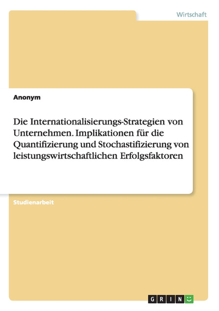 Die Internationalisierungs-Strategien von Unternehmen. Implikationen für die Quantifizierung und Stochastifizierung von leistungswirtschaftlichen Erfolgsfaktoren
