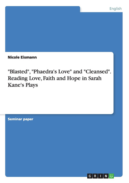 "Blasted", "Phaedra's Love" and "Cleansed". Reading Love, Faith and Hope in Sarah Kane's Plays "Blasted", "Phaedra's Love" and "Cleansed". Reading Love, Faith and Hope in Sarah Kane's Plays