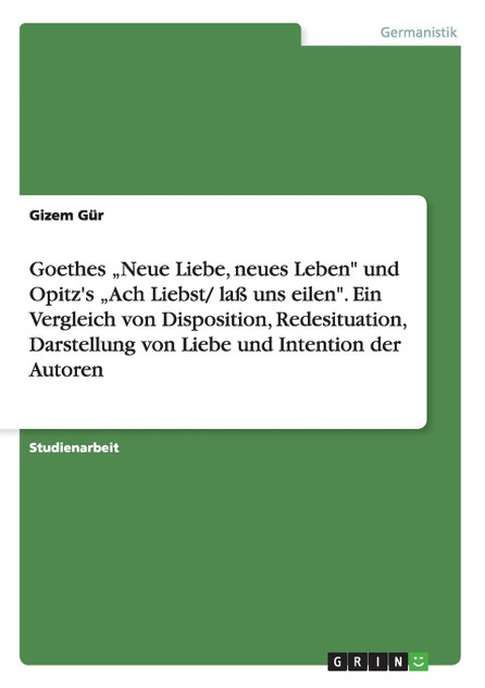 Goethes „Neue Liebe, neues Leben" und Opitz's „Ach Liebst/ laß uns eilen". Ein Vergleich von Disposition, Redesituation, Darstellung von Liebe und Intention der Autoren Goethes „Neue Liebe, neues Leben" und Opitz's „Ach Liebst/ laß uns eilen". Ein Vergleich von Disposition, Redesituation, Darstellung von Liebe und Intention der Autoren