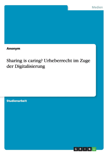 Sharing is caring? Urheberrecht im Zuge der Digitalisierung Sharing is caring? Urheberrecht im Zuge der Digitalisierung