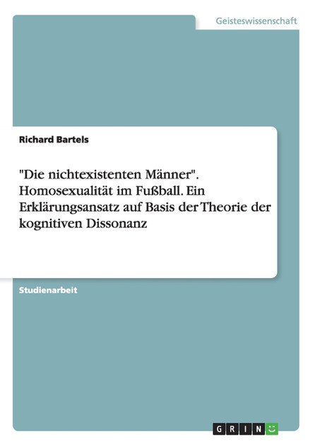 "Die nichtexistenten Männer". Homosexualität im Fußball. Ein Erklärungsansatz auf Basis der Theorie der kognitiven Dissonanz "Die nichtexistenten Männer". Homosexualität im Fußball. Ein Erklärungsansatz auf Basis der Theorie der kognitiven Dissonanz