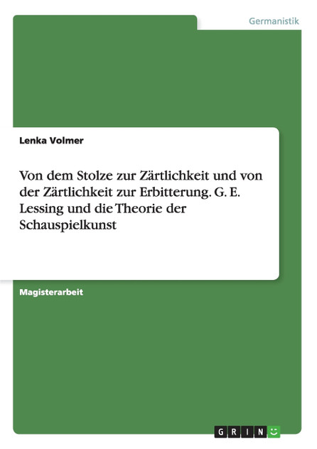 Von dem Stolze zur Zärtlichkeit und von der Zärtlichkeit zur Erbitterung. G. E. Lessing und die Theorie der Schauspielkunst Von dem Stolze zur Zärtlichkeit und von der Zärtlichkeit zur Erbitterung. G. E. Lessing und die Theorie der Schauspielkunst