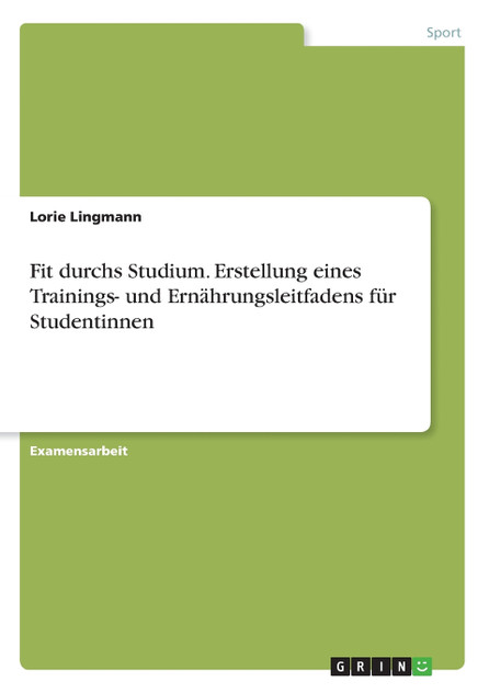 Fit durchs Studium. Erstellung eines Trainings- und Ernährungsleitfadens für Studentinnen Fit durchs Studium. Erstellung eines Trainings- und Ernährungsleitfadens für Studentinnen