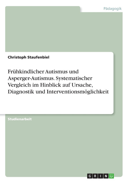 Frühkindlicher Autismus und Asperger-Autismus. Systematischer Vergleich im Hinblick auf Ursache, Diagnostik und Interventionsmöglichkeit Frühkindlicher Autismus und Asperger-Autismus. Systematischer Vergleich im Hinblick auf Ursache, Diagnostik und Interventionsmöglichkeit