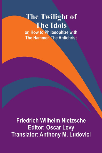 The Twilight of the Idols; or, How to Philosophize with the Hammer. The Antichrist The Twilight of the Idols; or, How to Philosophize with the Hammer. The Antichrist