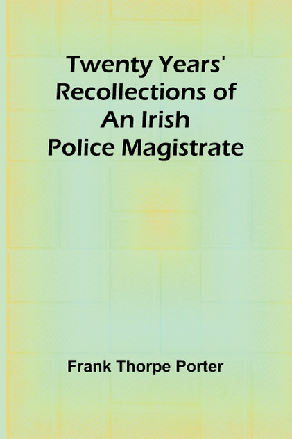 Twenty Years' Recollections of an Irish Police Magistrate Twenty Years' Recollections of an Irish Police Magistrate