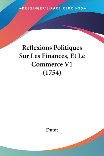 Reflexions Politiques Sur Les Finances, Et Le Commerce V1 (1754) Reflexions Politiques Sur Les Finances, Et Le Commerce V1 (1754)