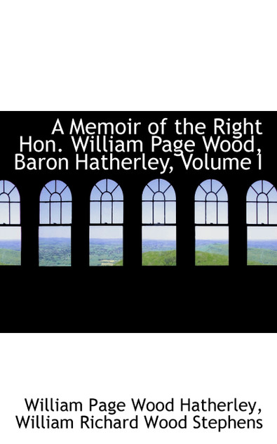 A Memoir of the Right Hon. William Page Wood, Baron Hatherley, Volume I