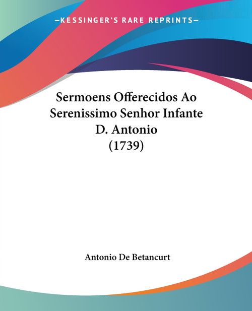 Sermoens Offerecidos Ao Serenissimo Senhor Infante D. Antonio (1739) Sermoens Offerecidos Ao Serenissimo Senhor Infante D. Antonio (1739)