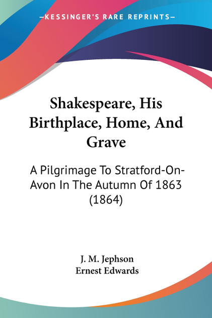 Shakespeare, His Birthplace, Home, And Grave Shakespeare, His Birthplace, Home, And Grave