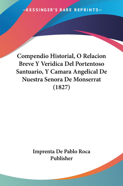 Compendio Historial, O Relacion Breve Y Veridica Del Portentoso Santuario, Y Camara Angelical De Nuestra Senora De Monserrat (1827) Compendio Historial, O Relacion Breve Y Veridica Del Portentoso Santuario, Y Camara Angelical De Nuestra Senora De Monserrat (1827)