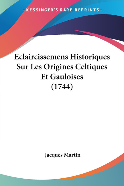 Eclaircissemens Historiques Sur Les Origines Celtiques Et Gauloises (1744) Eclaircissemens Historiques Sur Les Origines Celtiques Et Gauloises (1744)