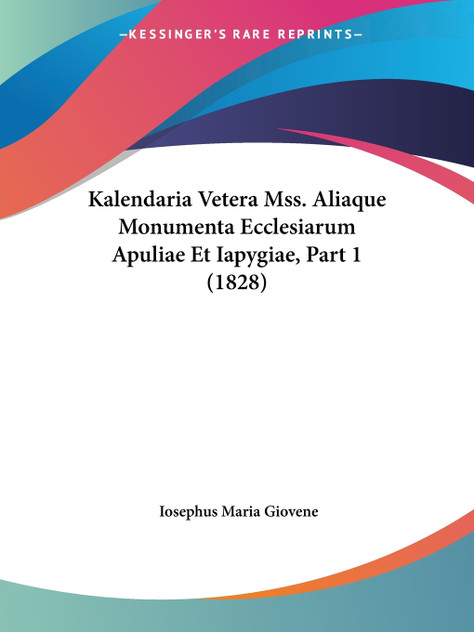 Kalendaria Vetera Mss. Aliaque Monumenta Ecclesiarum Apuliae Et Iapygiae, Part 1 (1828) Kalendaria Vetera Mss. Aliaque Monumenta Ecclesiarum Apuliae Et Iapygiae, Part 1 (1828)