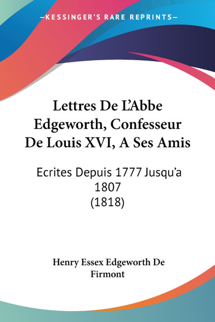 Lettres De L'Abbe Edgeworth, Confesseur De Louis XVI, A Ses Amis Lettres De L'Abbe Edgeworth, Confesseur De Louis XVI, A Ses Amis