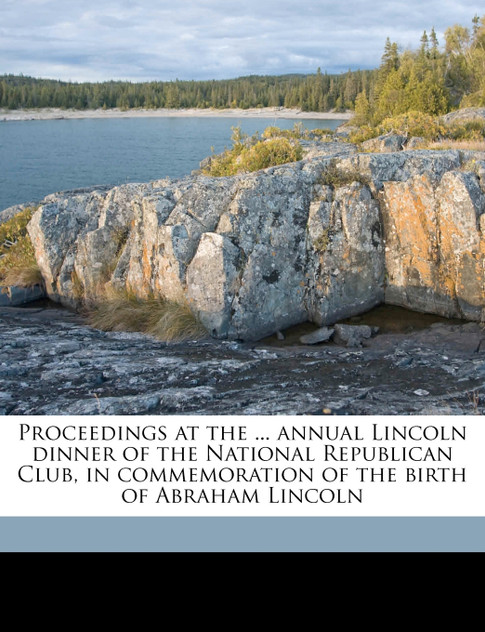 Proceedings at the ... annual Lincoln dinner of the National Republican Club, in commemoration of the birth of Abraham Lincoln Volume 17 Proceedings at the ... annual Lincoln dinner of the National Republican Club, in commemoration of the birth of Abraham Lincoln Volume 17
