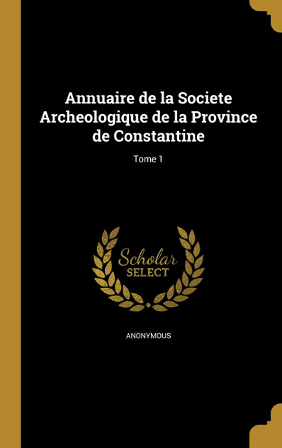 Annuaire de la Societe Archeologique de la Province de Constantine; Tome 1 Annuaire de la Societe Archeologique de la Province de Constantine; Tome 1