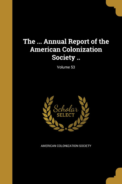The ... Annual Report of the American Colonization Society ..; Volume 53 The ... Annual Report of the American Colonization Society ..; Volume 53