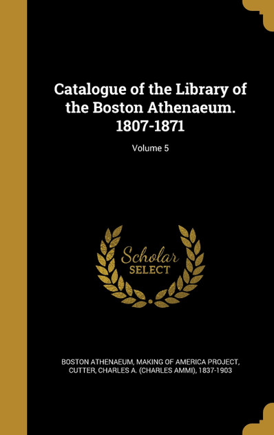 Catalogue of the Library of the Boston Athenaeum. 1807-1871; Volume 5