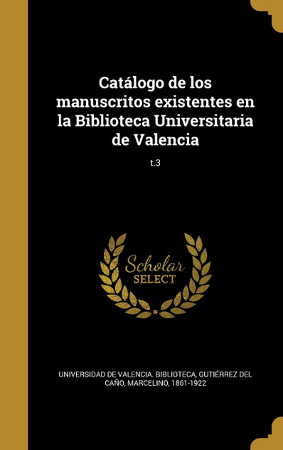 Catálogo de los manuscritos existentes en la Biblioteca Universitaria de Valencia; t.3 Catálogo de los manuscritos existentes en la Biblioteca Universitaria de Valencia; t.3