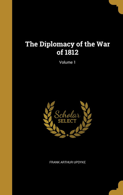 The Diplomacy of the War of 1812; Volume 1 The Diplomacy of the War of 1812; Volume 1