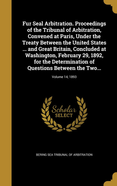 Fur Seal Arbitration. Proceedings of the Tribunal of Arbitration, Convened at Paris, Under the Treaty Between the United States ... and Great Britain, Concluded at Washington, February 29, 1892, for the Determination of Questions Between the Two...; Fur Seal Arbitration. Proceedings of the Tribunal of Arbitration, Convened at Paris, Under the Treaty Between the United States ... and Great Britain, Concluded at Washington, February 29, 1892, for the Determination of Questions Between the Two...;