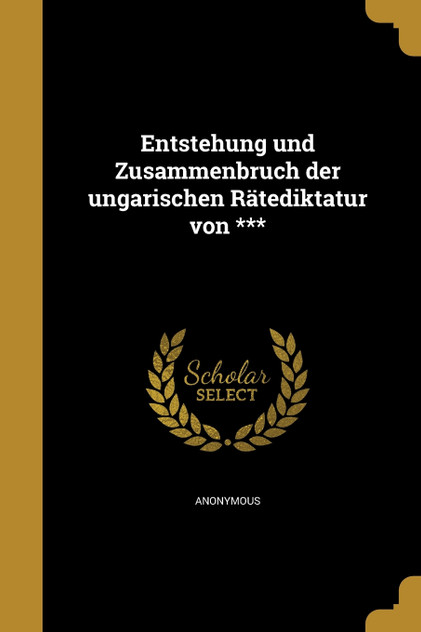 Entstehung und Zusammenbruch der ungarischen Rätediktatur von *** Entstehung und Zusammenbruch der ungarischen Rätediktatur von ***