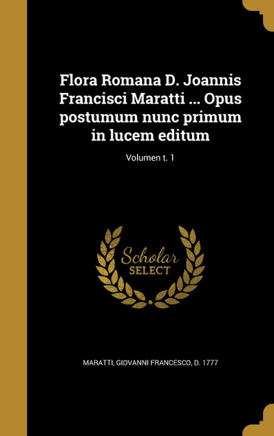 Flora Romana D. Joannis Francisci Maratti ... Opus postumum nunc primum in lucem editum; Volumen t. 1 Flora Romana D. Joannis Francisci Maratti ... Opus postumum nunc primum in lucem editum; Volumen t. 1