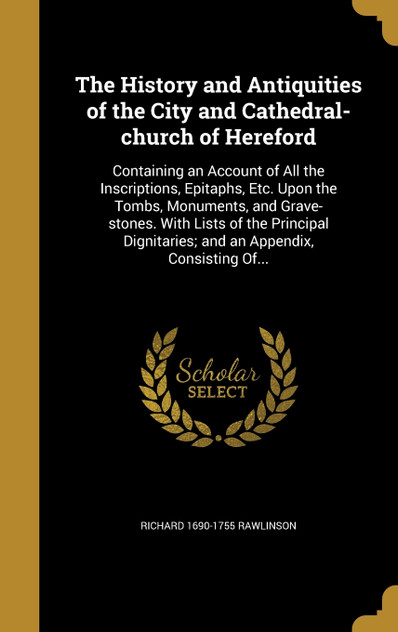 The History and Antiquities of the City and Cathedral-church of Hereford The History and Antiquities of the City and Cathedral-church of Hereford