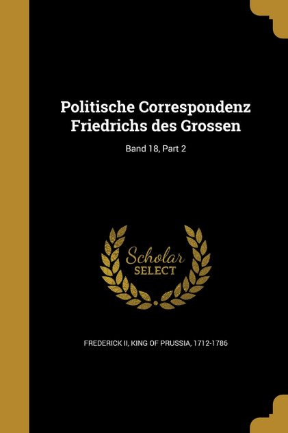 Politische Correspondenz Friedrichs des Grossen; Band 18, Part 2 Politische Correspondenz Friedrichs des Grossen; Band 18, Part 2