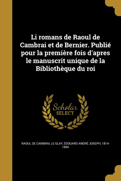Li romans de Raoul de Cambrai et de Bernier. Publié pour la première fois d'apres le manuscrit unique de la Bibliothèque du roi Li romans de Raoul de Cambrai et de Bernier. Publié pour la première fois d'apres le manuscrit unique de la Bibliothèque du roi